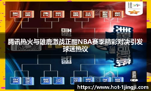腾讯热火与雄鹿激战正酣NBA赛季精彩对决引发球迷热议