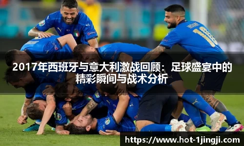 2017年西班牙与意大利激战回顾：足球盛宴中的精彩瞬间与战术分析